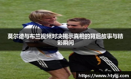 莫尔德与布兰视频对决揭示真相的背后故事与精彩瞬间