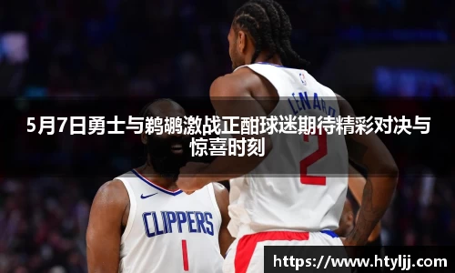 5月7日勇士与鹈鹕激战正酣球迷期待精彩对决与惊喜时刻
